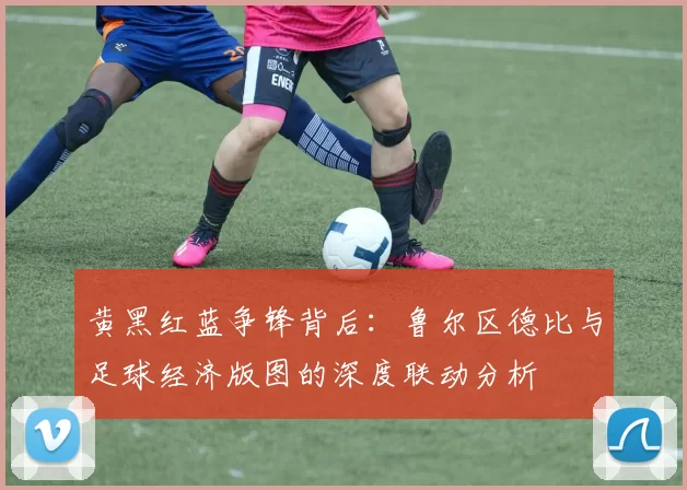 黄黑红蓝争锋背后：鲁尔区德比与足球经济版图的深度联动分析