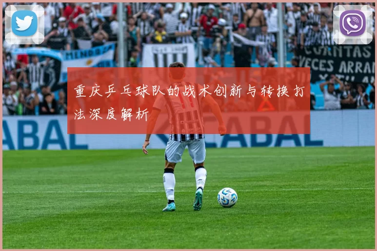 重庆乒乓球队的战术创新与转换打法深度解析