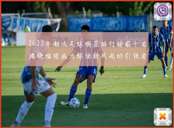 2023年潮流足球明星排行榜前十名揭晓谁将成为球场新风尚的引领者