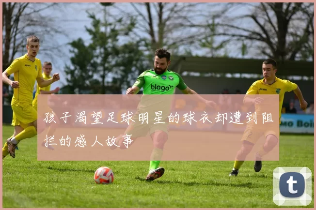 孩子渴望足球明星的球衣却遭到阻拦的感人故事