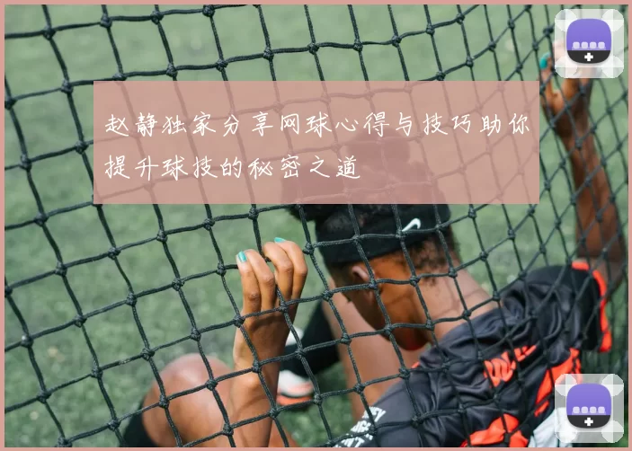 赵静独家分享网球心得与技巧助你提升球技的秘密之道