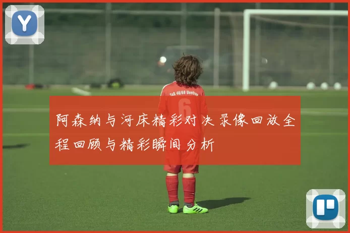 阿森纳与河床精彩对决录像回放全程回顾与精彩瞬间分析