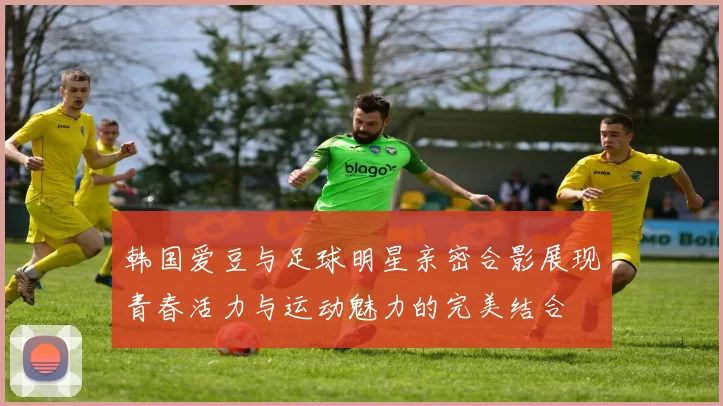 韩国爱豆与足球明星亲密合影展现青春活力与运动魅力的完美结合