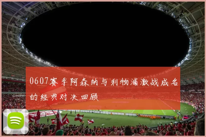 0607赛季阿森纳与利物浦激战成名的经典对决回顾