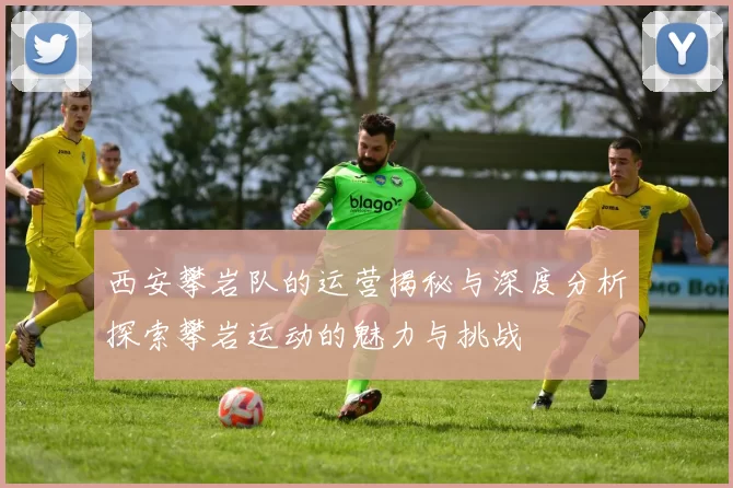 西安攀岩队的运营揭秘与深度分析探索攀岩运动的魅力与挑战