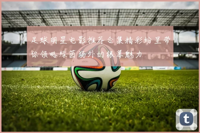 足球明星电影推荐合集精彩纷呈带你领略绿茵场外的银幕魅力