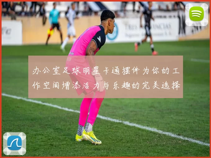 办公室足球明星卡通摆件为你的工作空间增添活力与乐趣的完美选择