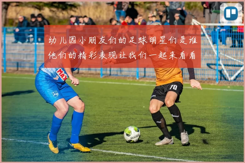 幼儿园小朋友们的足球明星们是谁他们的精彩表现让我们一起来看看