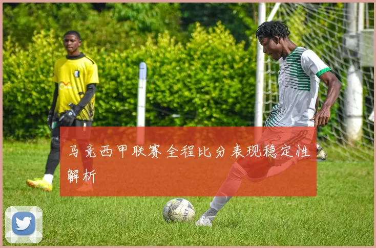 马竞西甲联赛全程比分表现稳定性解析