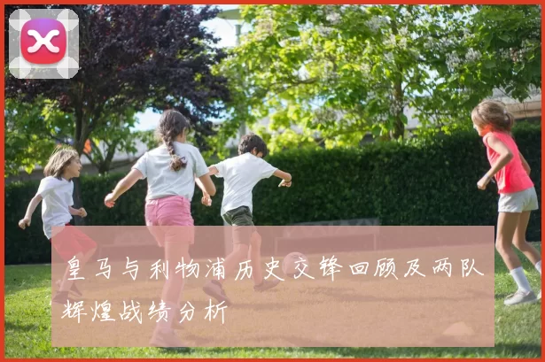 皇马与利物浦历史交锋回顾及两队辉煌战绩分析