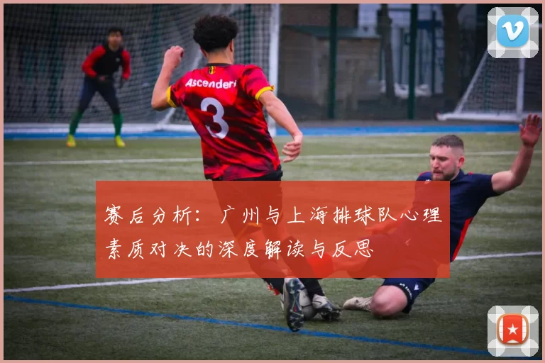 赛后分析：广州与上海排球队心理素质对决的深度解读与反思