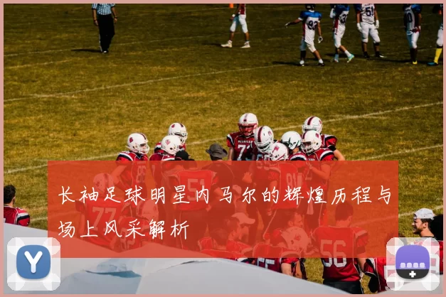 长袖足球明星内马尔的辉煌历程与场上风采解析
