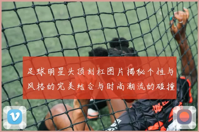 足球明星头顶刻杠图片揭秘个性与风格的完美结合与时尚潮流的碰撞