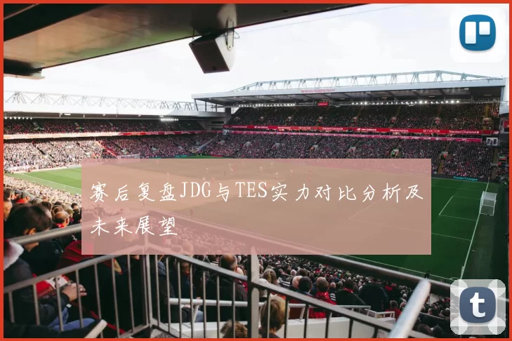 赛后复盘JDG与TES实力对比分析及未来展望