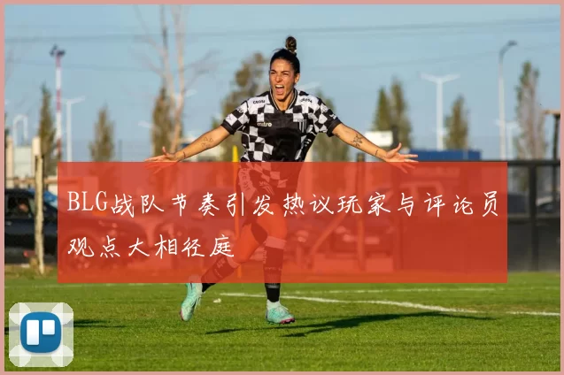 BLG战队节奏引发热议玩家与评论员观点大相径庭