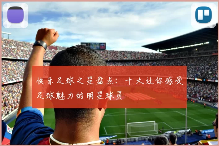 快乐足球之星盘点：十大让你感受足球魅力的明星球员