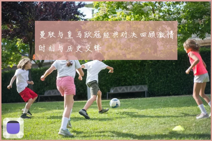 曼联与皇马欧冠经典对决回顾激情时刻与历史交锋