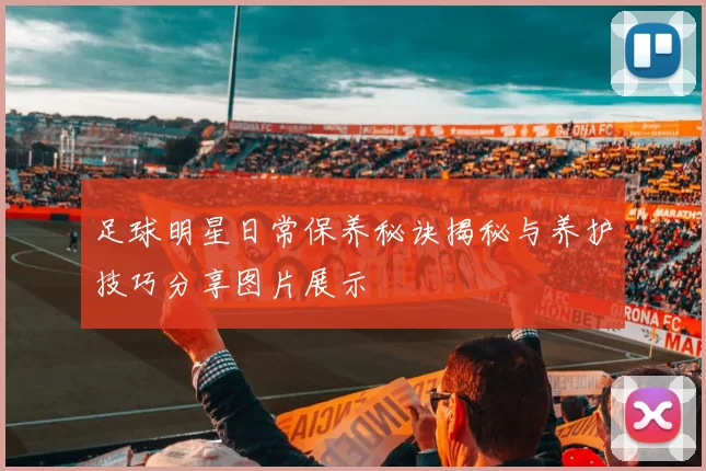 足球明星日常保养秘诀揭秘与养护技巧分享图片展示