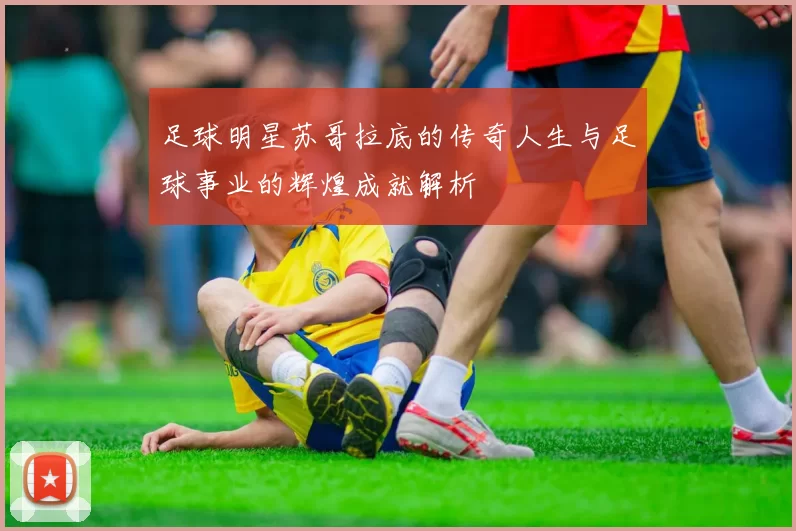 足球明星苏哥拉底的传奇人生与足球事业的辉煌成就解析