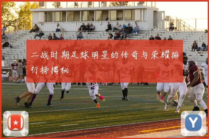 二战时期足球明星的传奇与荣耀排行榜揭秘