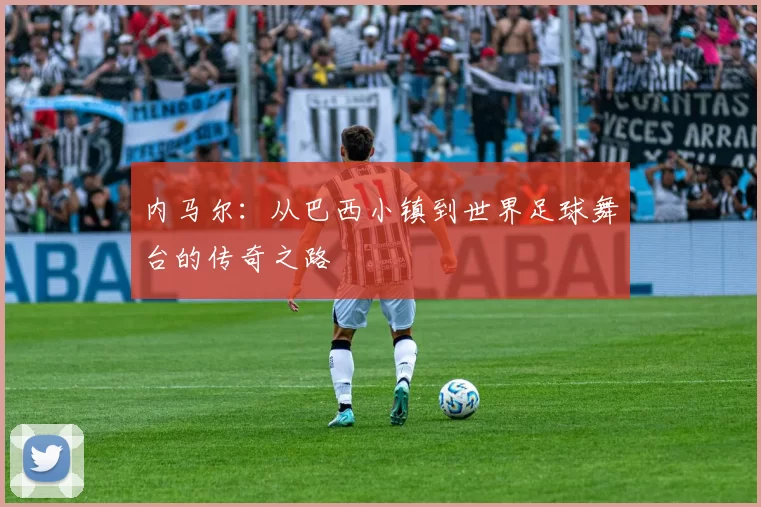 内马尔：从巴西小镇到世界足球舞台的传奇之路