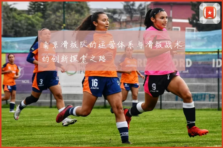 南京滑板队的运营体系与滑板战术的创新探索之路