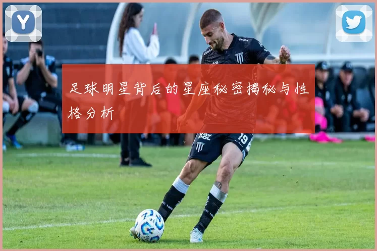 足球明星背后的星座秘密揭秘与性格分析
