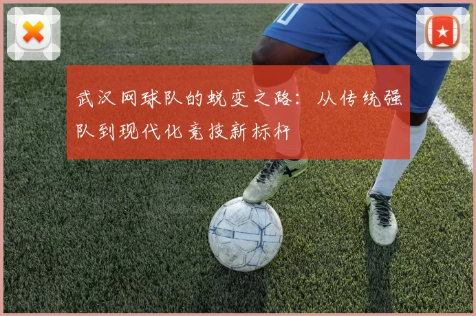 武汉网球队的蜕变之路：从传统强队到现代化竞技新标杆