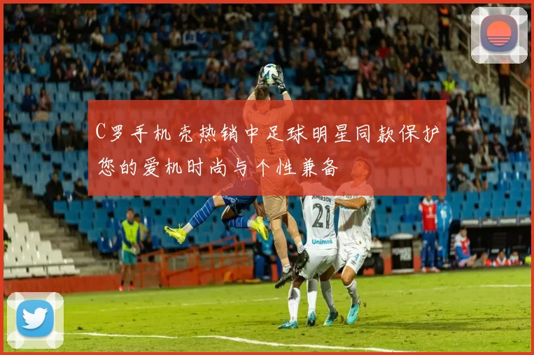 C罗手机壳热销中足球明星同款保护您的爱机时尚与个性兼备