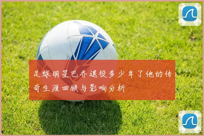 足球明星巴乔退役多少年了他的传奇生涯回顾与影响分析