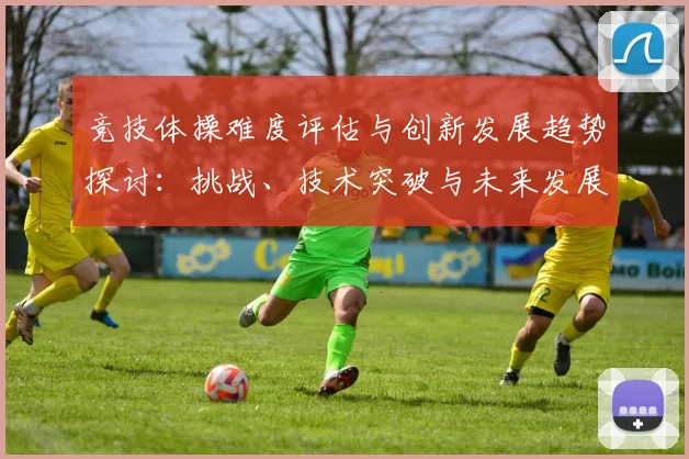 竞技体操难度评估与创新发展趋势探讨：挑战、技术突破与未来发展方向