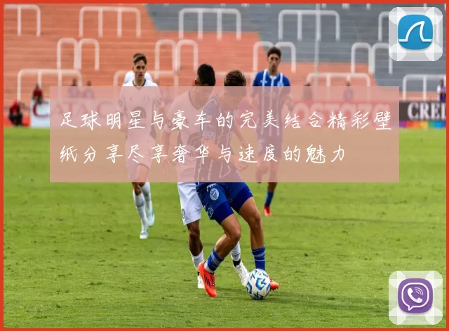 足球明星与豪车的完美结合精彩壁纸分享尽享奢华与速度的魅力