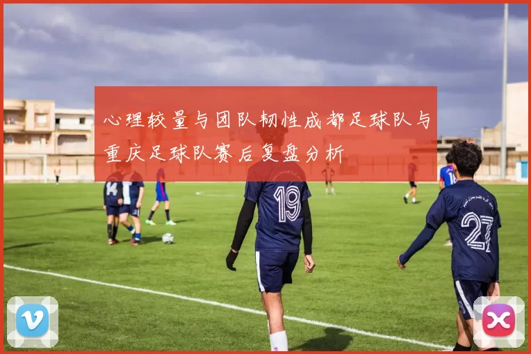 心理较量与团队韧性成都足球队与重庆足球队赛后复盘分析