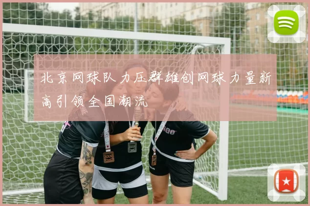 北京网球队力压群雄创网球力量新高引领全国潮流