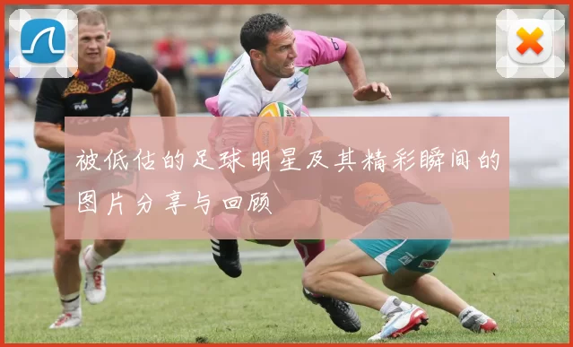 被低估的足球明星及其精彩瞬间的图片分享与回顾