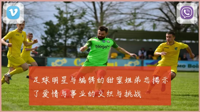足球明星与编辑的甜蜜姐弟恋揭示了爱情与事业的交织与挑战