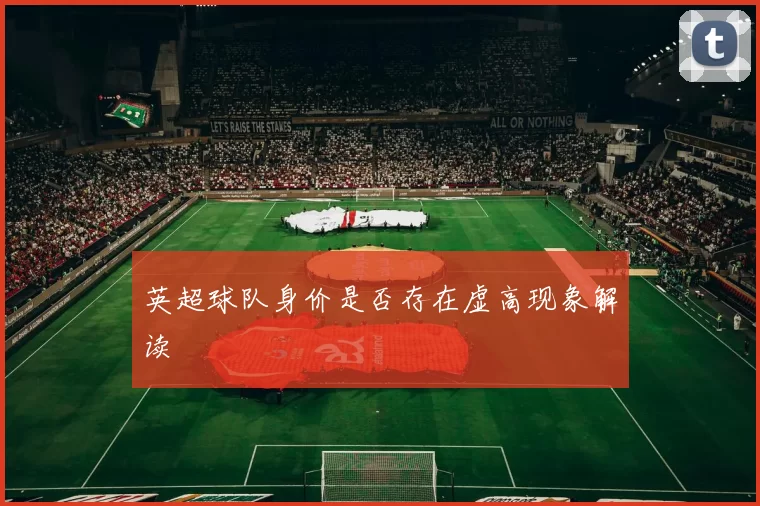 英超球队身价是否存在虚高现象解读