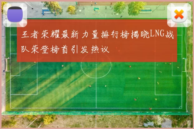 王者荣耀最新力量排行榜揭晓LNG战队荣登榜首引发热议