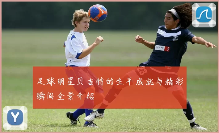 足球明星贝吉特的生平成就与精彩瞬间全景介绍