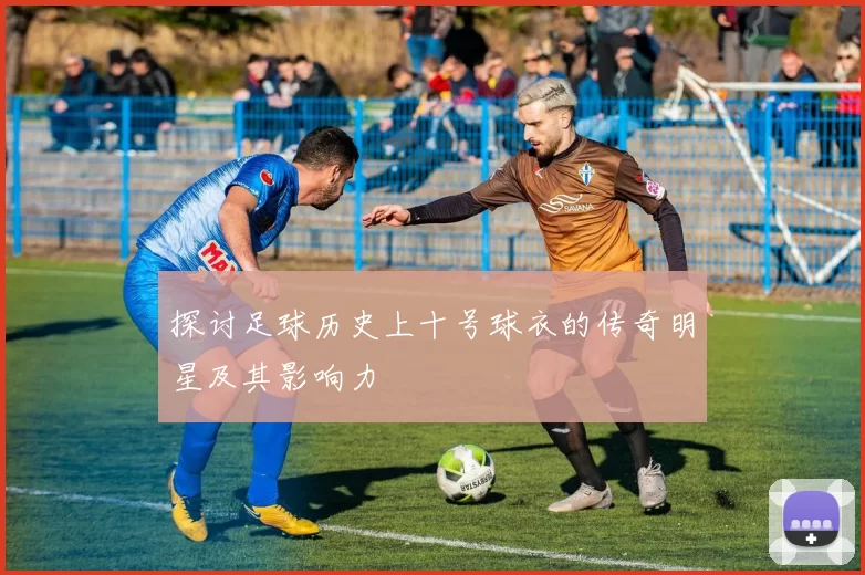 探讨足球历史上十号球衣的传奇明星及其影响力