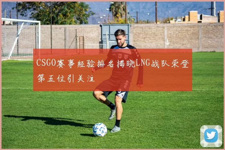 CSGO赛事经验排名揭晓LNG战队荣登第五位引关注