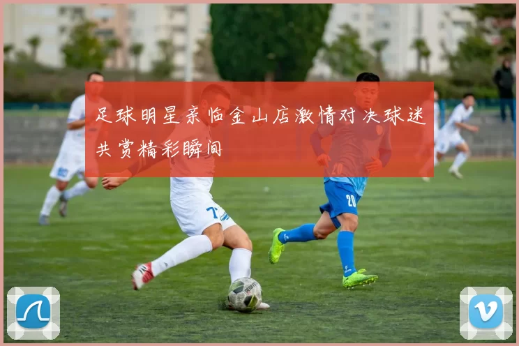 足球明星亲临金山店激情对决球迷共赏精彩瞬间