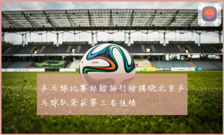 乒乓球比赛经验排行榜揭晓北京乒乓球队荣获第三名佳绩
