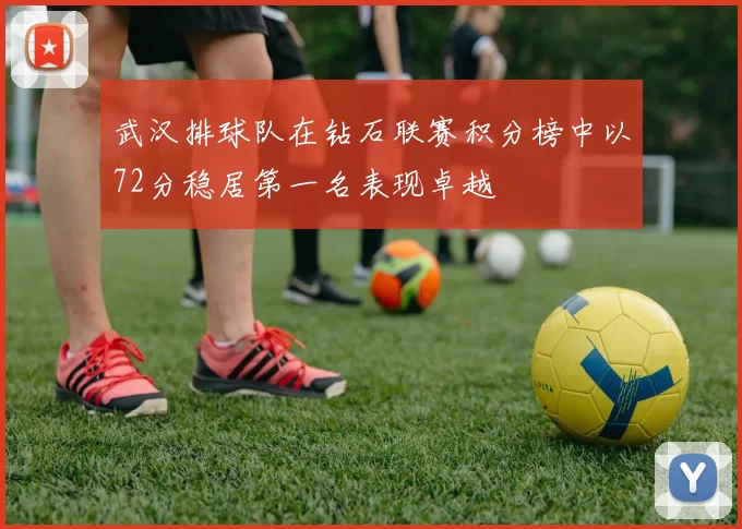 武汉排球队在钻石联赛积分榜中以72分稳居第一名表现卓越