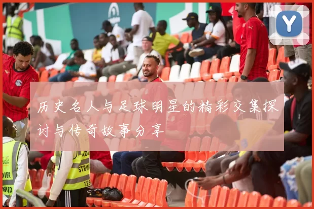 历史名人与足球明星的精彩交集探讨与传奇故事分享
