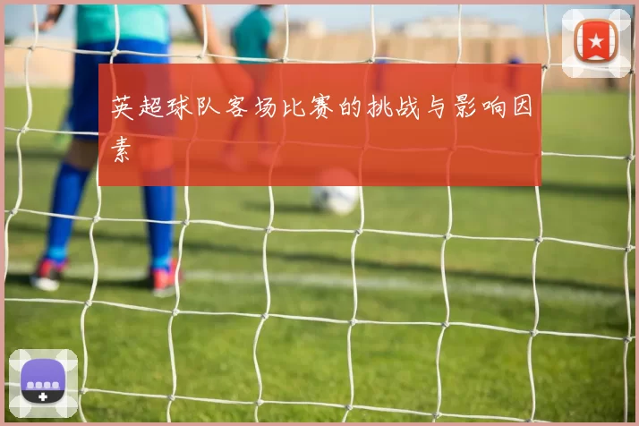 英超球队客场比赛的挑战与影响因素