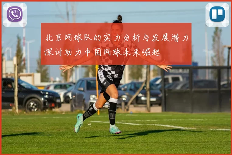 北京网球队的实力分析与发展潜力探讨助力中国网球未来崛起