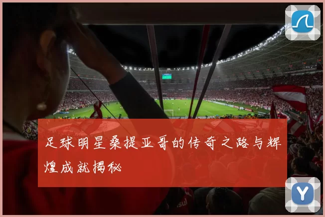 足球明星桑提亚哥的传奇之路与辉煌成就揭秘