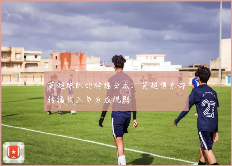 英超球队的转播分成：英超俱乐部转播收入与分成规则
