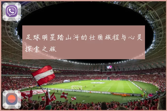 足球明星踏山河的壮丽旅程与心灵探索之旅